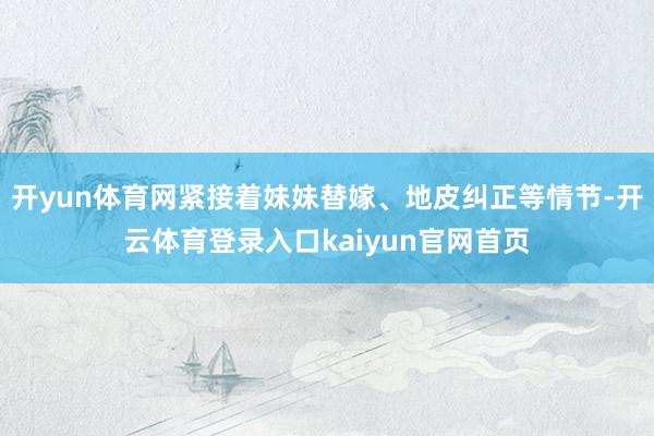 开yun体育网紧接着妹妹替嫁、地皮纠正等情节-开云体育登录入口kaiyun官网首页
