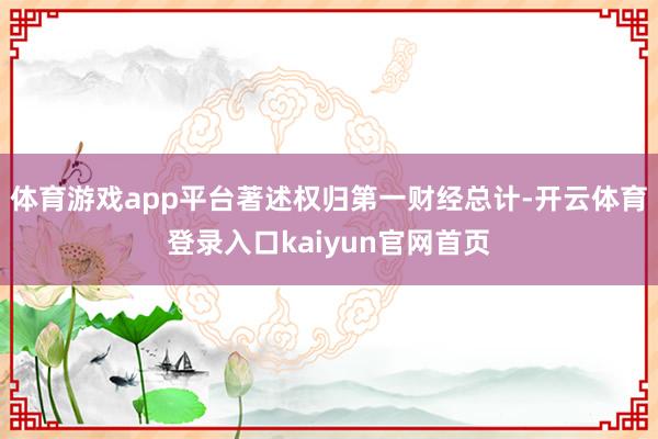 体育游戏app平台著述权归第一财经总计-开云体育登录入口kaiyun官网首页