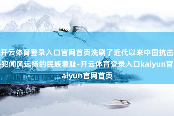 开云体育登录入口官网首页洗刷了近代以来中国抗击外来侵犯闻风远扬的民族羞耻-开云体育登录入口kaiyun官网首页