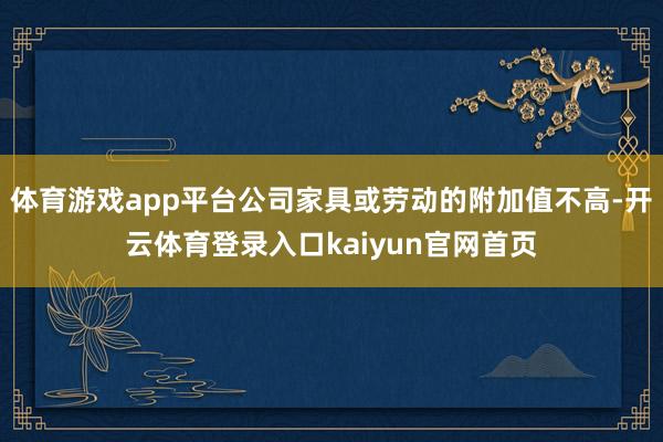 体育游戏app平台公司家具或劳动的附加值不高-开云体育登录入口kaiyun官网首页