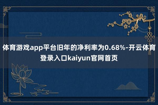 体育游戏app平台旧年的净利率为0.68%-开云体育登录入口kaiyun官网首页