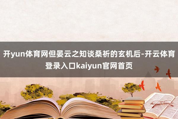 开yun体育网但晏云之知谈桑祈的玄机后-开云体育登录入口kaiyun官网首页