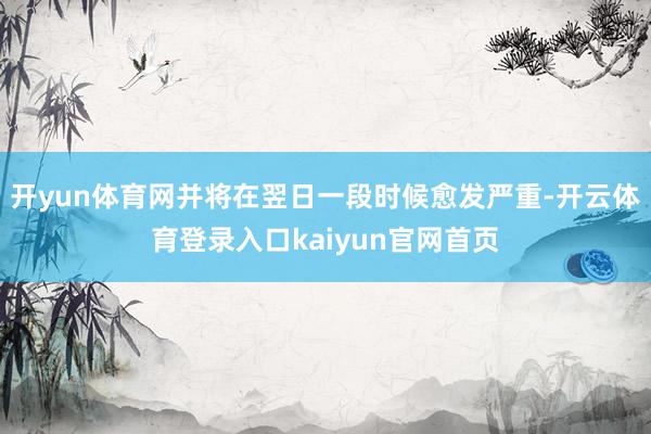 开yun体育网并将在翌日一段时候愈发严重-开云体育登录入口kaiyun官网首页