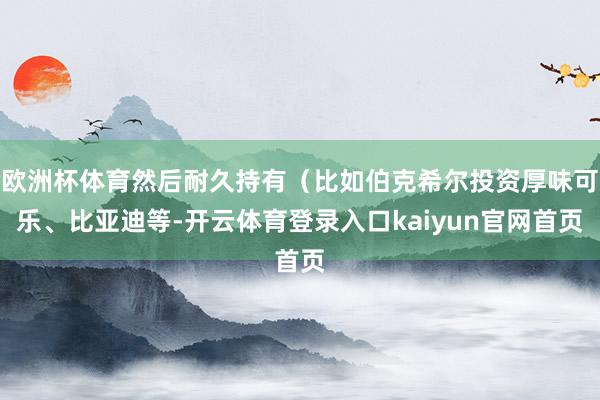 欧洲杯体育然后耐久持有（比如伯克希尔投资厚味可乐、比亚迪等-开云体育登录入口kaiyun官网首页
