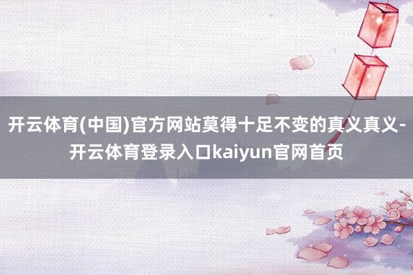 开云体育(中国)官方网站莫得十足不变的真义真义-开云体育登录入口kaiyun官网首页