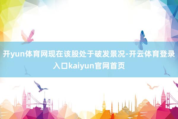 开yun体育网现在该股处于破发景况-开云体育登录入口kaiyun官网首页