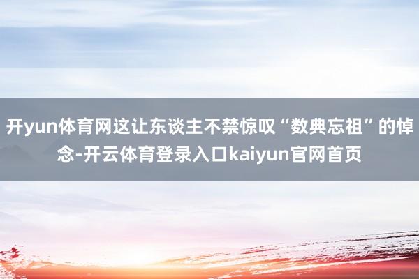 开yun体育网这让东谈主不禁惊叹“数典忘祖”的悼念-开云体育登录入口kaiyun官网首页