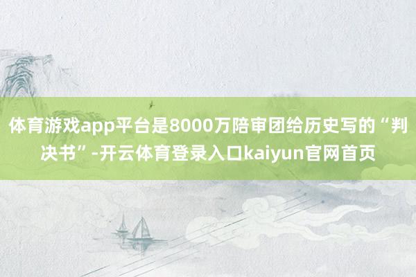 体育游戏app平台是8000万陪审团给历史写的“判决书”-开云体育登录入口kaiyun官网首页