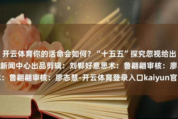 开云体育你的活命会如何?“十五五”探究忽视给出谜底↓↓↓湖北日报经济新闻中心出品剪辑:刘郸好意思术:鲁翩翩审核:廖志慧-开云体育登录入口kaiyun官网首页