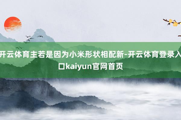 开云体育主若是因为小米形状相配新-开云体育登录入口kaiyun官网首页