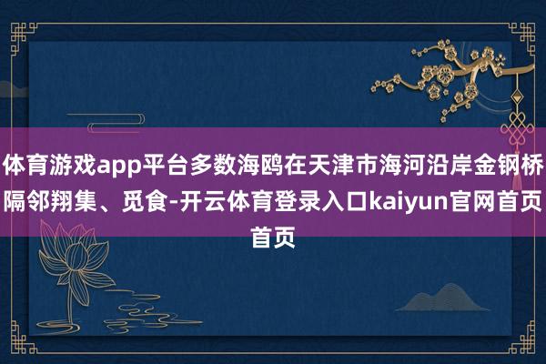 体育游戏app平台多数海鸥在天津市海河沿岸金钢桥隔邻翔集、觅食-开云体育登录入口kaiyun官网首页