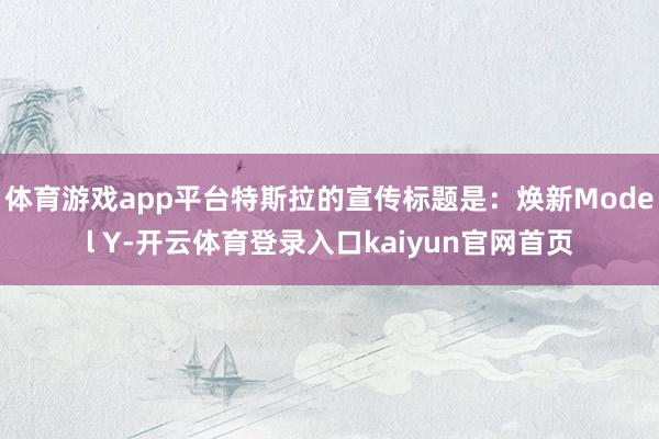 体育游戏app平台特斯拉的宣传标题是:焕新Model Y-开云体育登录入口kaiyun官网首页