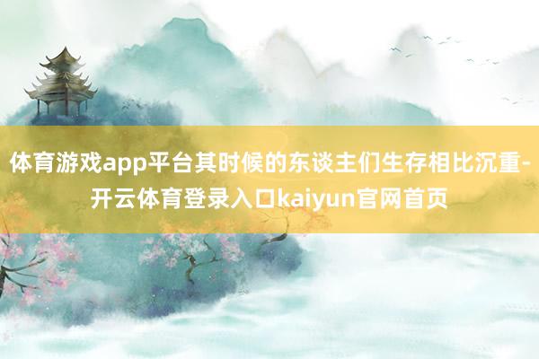 体育游戏app平台其时候的东谈主们生存相比沉重-开云体育登录入口kaiyun官网首页