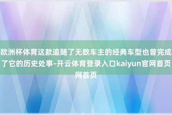 欧洲杯体育这款追随了无数车主的经典车型也曾完成了它的历史处事-开云体育登录入口kaiyun官网首页