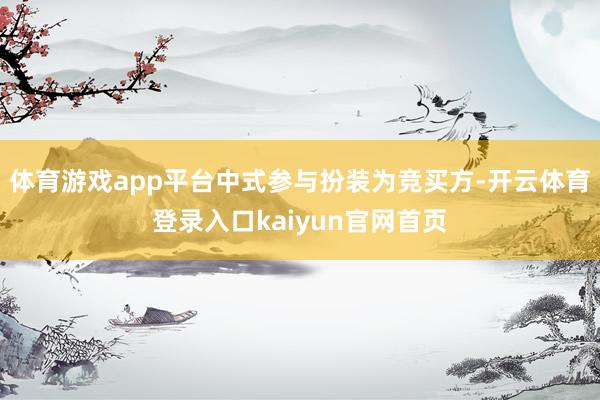 体育游戏app平台中式参与扮装为竞买方-开云体育登录入口kaiyun官网首页
