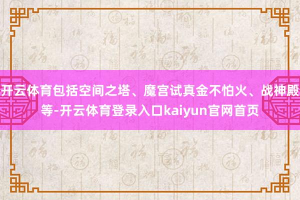 开云体育包括空间之塔、魔宫试真金不怕火、战神殿等-开云体育登录入口kaiyun官网首页