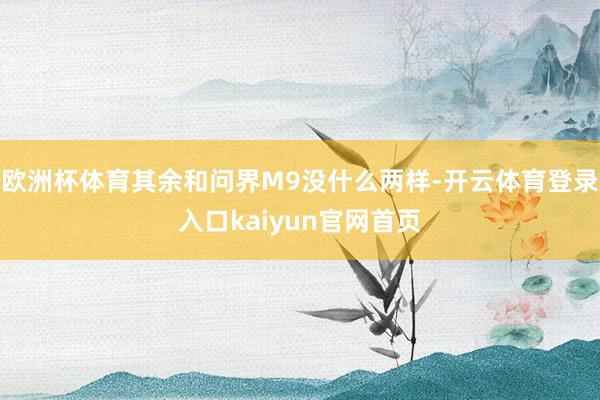 欧洲杯体育其余和问界M9没什么两样-开云体育登录入口kaiyun官网首页