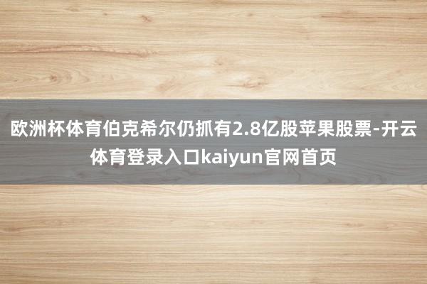 欧洲杯体育伯克希尔仍抓有2.8亿股苹果股票-开云体育登录入口kaiyun官网首页