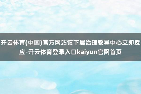 开云体育(中国)官方网站镇下层治理教导中心立即反应-开云体育登录入口kaiyun官网首页