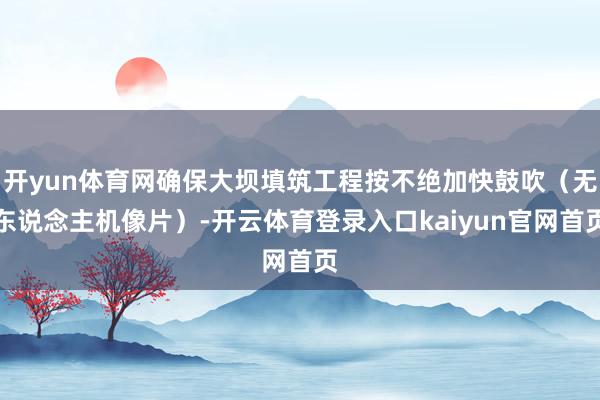 开yun体育网确保大坝填筑工程按不绝加快鼓吹(无东说念主机像片)-开云体育登录入口kaiyun官网首页