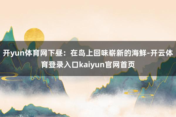 开yun体育网下昼:在岛上回味崭新的海鲜-开云体育登录入口kaiyun官网首页