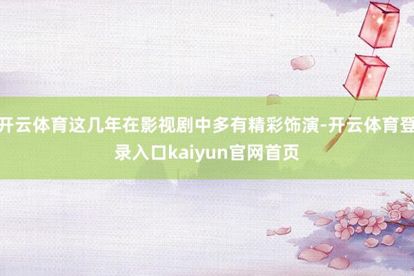 开云体育这几年在影视剧中多有精彩饰演-开云体育登录入口kaiyun官网首页