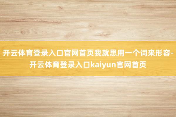 开云体育登录入口官网首页我就思用一个词来形容-开云体育登录入口kaiyun官网首页