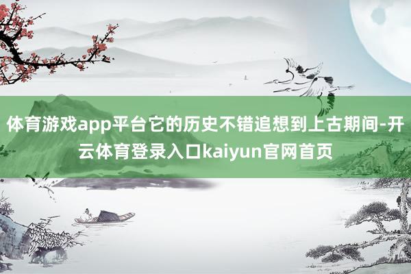体育游戏app平台它的历史不错追想到上古期间-开云体育登录入口kaiyun官网首页