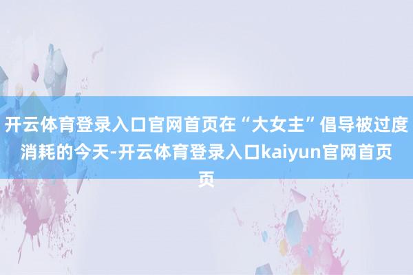 开云体育登录入口官网首页在“大女主”倡导被过度消耗的今天-开云体育登录入口kaiyun官网首页