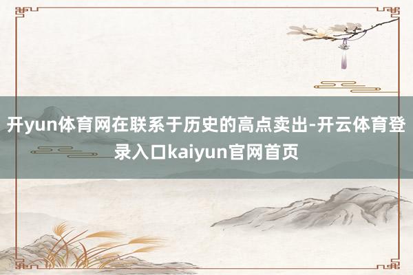 开yun体育网在联系于历史的高点卖出-开云体育登录入口kaiyun官网首页