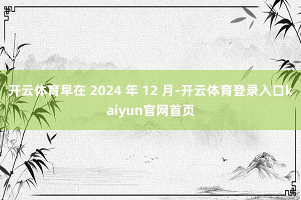 开云体育早在 2024 年 12 月-开云体育登录入口kaiyun官网首页