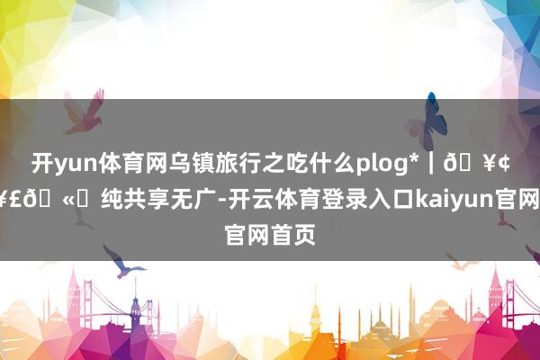 开yun体育网乌镇旅行之吃什么plog*｜🥢🥣🫔纯共享无广-开云体育登录入口kaiyun官网首页
