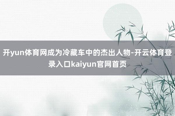 开yun体育网成为冷藏车中的杰出人物-开云体育登录入口kaiyun官网首页