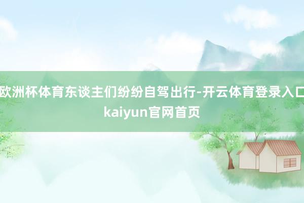 欧洲杯体育东谈主们纷纷自驾出行-开云体育登录入口kaiyun官网首页