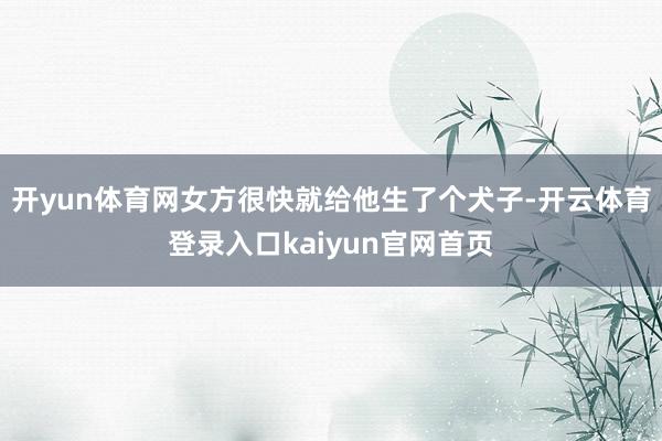 开yun体育网女方很快就给他生了个犬子-开云体育登录入口kaiyun官网首页