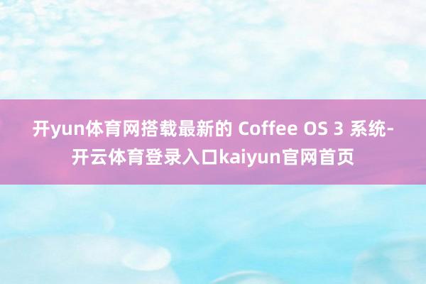 开yun体育网搭载最新的 Coffee OS 3 系统-开云体育登录入口kaiyun官网首页