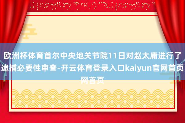 欧洲杯体育首尔中央地关节院11日对赵太庸进行了逮捕必要性审查-开云体育登录入口kaiyun官网首页