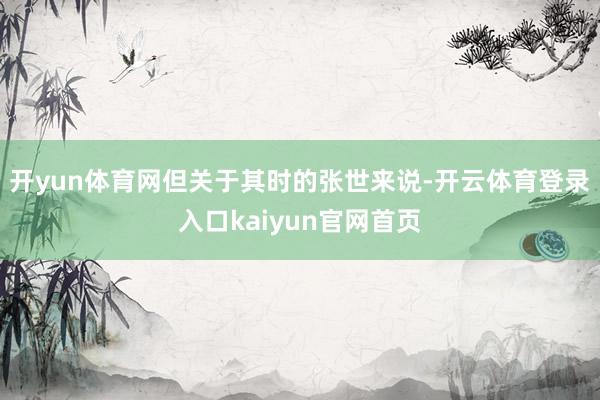 开yun体育网但关于其时的张世来说-开云体育登录入口kaiyun官网首页