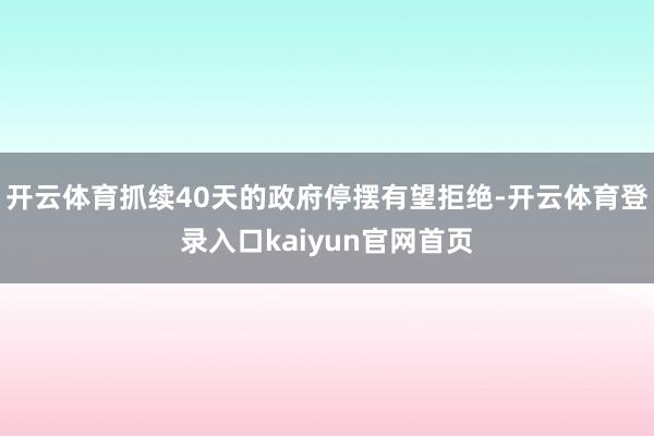 开云体育抓续40天的政府停摆有望拒绝-开云体育登录入口kaiyun官网首页