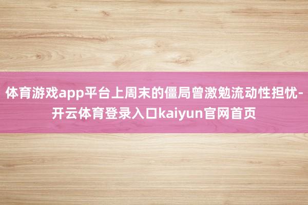 体育游戏app平台上周末的僵局曾激勉流动性担忧-开云体育登录入口kaiyun官网首页