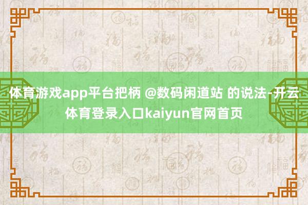 体育游戏app平台把柄 @数码闲道站 的说法-开云体育登录入口kaiyun官网首页