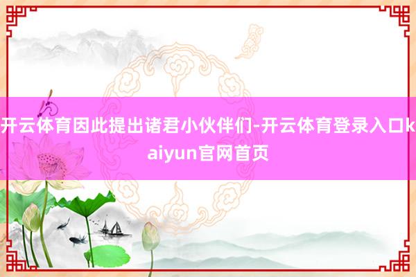 开云体育因此提出诸君小伙伴们-开云体育登录入口kaiyun官网首页