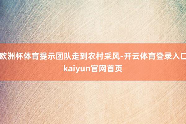 欧洲杯体育提示团队走到农村采风-开云体育登录入口kaiyun官网首页