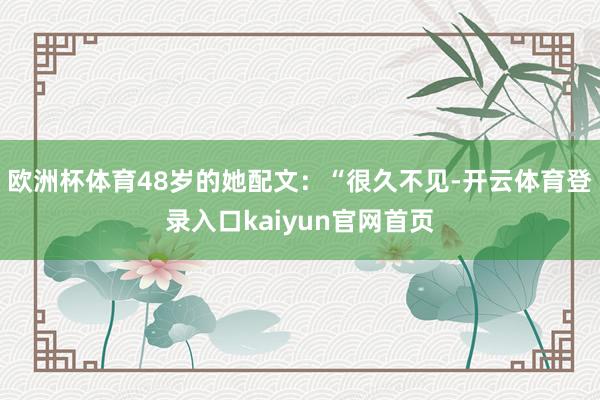 欧洲杯体育48岁的她配文：“很久不见-开云体育登录入口kaiyun官网首页