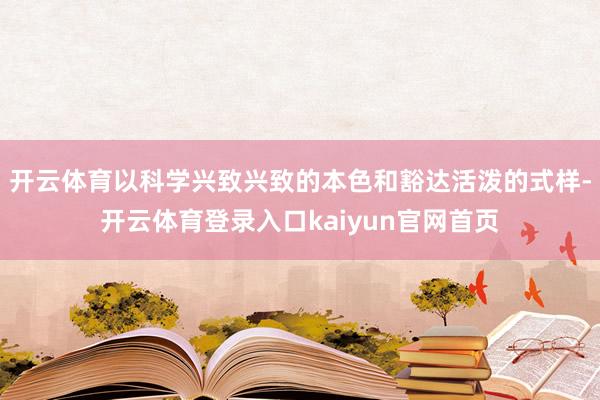 开云体育以科学兴致兴致的本色和豁达活泼的式样-开云体育登录入口kaiyun官网首页